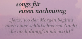 songs fr einen nachmittag - 'jetzt, wo der morgen beginnt, nach einer schlafschweren nacht, die noch dumpf in mir wirkt'